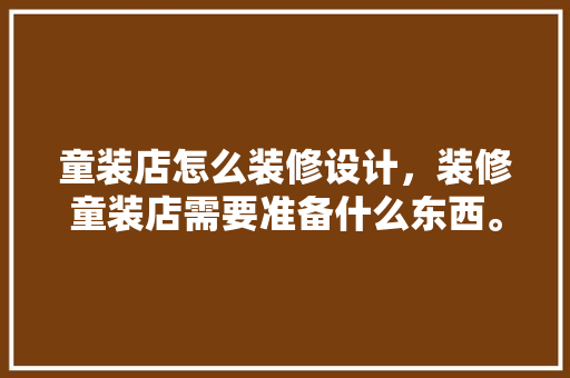 童装店怎么装修设计，装修童装店需要准备什么东西。 童装店怎么装修设计，装修童装店需要准备什么东西。 家居装饰