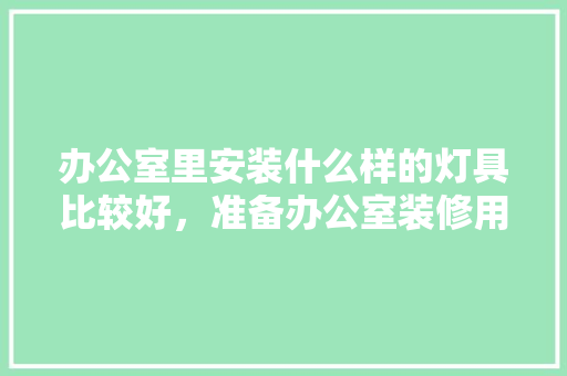 办公室里安装什么样的灯具比较好，准备办公室装修用什么灯比较好。 办公室里安装什么样的灯具比较好，准备办公室装修用什么灯比较好。 装修知识