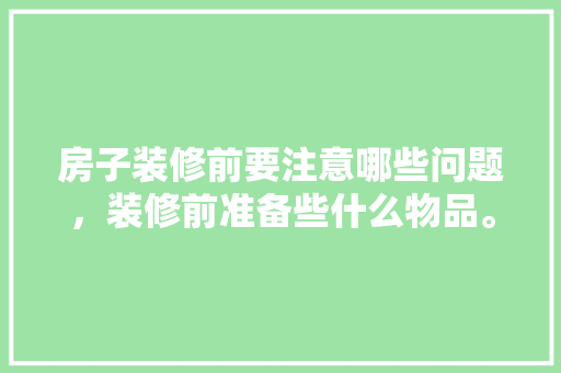 房子装修前要注意哪些问题，装修前准备些什么物品。 房子装修前要注意哪些问题，装修前准备些什么物品。 买房须知