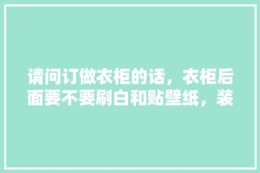 请问订做衣柜的话，衣柜后面要不要刷白和贴壁纸，装修刷白前要准备什么东西。 请问订做衣柜的话，衣柜后面要不要刷白和贴壁纸，装修刷白前要准备什么东西。 家居装饰