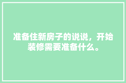 准备住新房子的说说，开始装修需要准备什么。 准备住新房子的说说，开始装修需要准备什么。 装修知识
