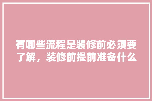 有哪些流程是装修前必须要了解，装修前提前准备什么东西好。 有哪些流程是装修前必须要了解，装修前提前准备什么东西好。 装修知识