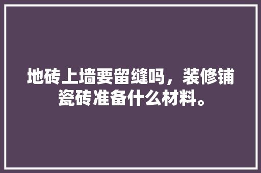 地砖上墙要留缝吗，装修铺瓷砖准备什么材料。 地砖上墙要留缝吗，装修铺瓷砖准备什么材料。 买房须知