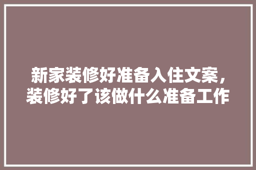 新家装修好准备入住文案，装修好了该做什么准备工作。 新家装修好准备入住文案，装修好了该做什么准备工作。 买房须知