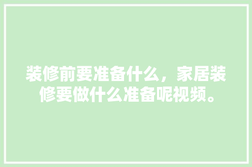 装修前要准备什么，家居装修要做什么准备呢视频。 装修前要准备什么，家居装修要做什么准备呢视频。 家居设计