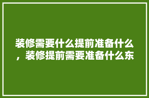 装修需要什么提前准备什么，装修提前需要准备什么东西。 装修需要什么提前准备什么，装修提前需要准备什么东西。 二手房