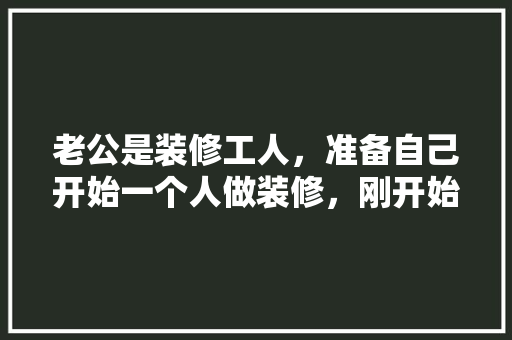 老公是装修工人，准备自己开始一个人做装修，刚开始还可以，后面就遇到了瓶颈期，找不到活，是该怎么办，请装修工人要准备什么东西。 老公是装修工人，准备自己开始一个人做装修，刚开始还可以，后面就遇到了瓶颈期，找不到活，是该怎么办，请装修工人要准备什么东西。 买房须知