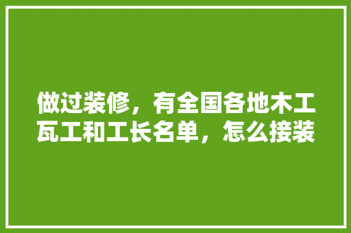 做过装修，有全国各地木工瓦工和工长名单，怎么接装修的活，该给装修工人准备什么东西。 做过装修，有全国各地木工瓦工和工长名单，怎么接装修的活，该给装修工人准备什么东西。 家居设计