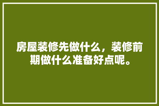 房屋装修先做什么，装修前期做什么准备好点呢。 房屋装修先做什么，装修前期做什么准备好点呢。 家居设计