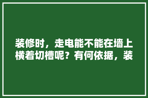 装修时，走电能不能在墙上横着切槽呢？有何依据，装修走电要准备什么东西。 装修时，走电能不能在墙上横着切槽呢？有何依据，装修走电要准备什么东西。 买房须知