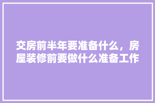 交房前半年要准备什么，房屋装修前要做什么准备工作。 交房前半年要准备什么，房屋装修前要做什么准备工作。 家居设计