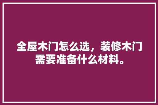 全屋木门怎么选，装修木门需要准备什么材料。 全屋木门怎么选，装修木门需要准备什么材料。 家居设计