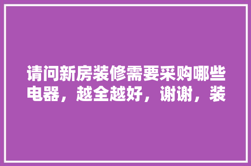请问新房装修需要采购哪些电器，越全越好，谢谢，装修前准备买什么家电呢女生。 请问新房装修需要采购哪些电器，越全越好，谢谢，装修前准备买什么家电呢女生。 装修知识