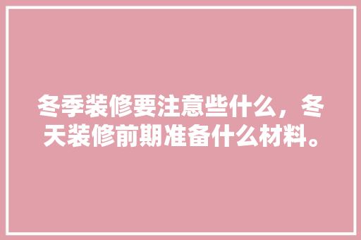 冬季装修要注意些什么，冬天装修前期准备什么材料。 冬季装修要注意些什么，冬天装修前期准备什么材料。 买房须知