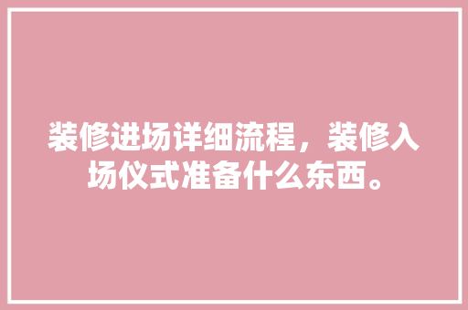 装修进场详细流程，装修入场仪式准备什么东西。 装修进场详细流程，装修入场仪式准备什么东西。 买房须知