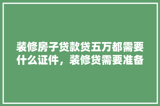 装修房子贷款贷五万都需要什么证件，装修贷需要准备什么东西呢。 装修房子贷款贷五万都需要什么证件，装修贷需要准备什么东西呢。 装修知识