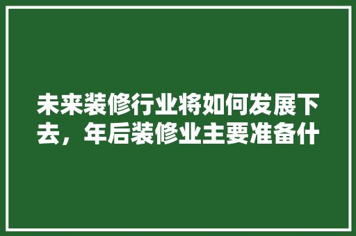 未来装修行业将如何发展下去，年后装修业主要准备什么材料。 未来装修行业将如何发展下去，年后装修业主要准备什么材料。 装修知识