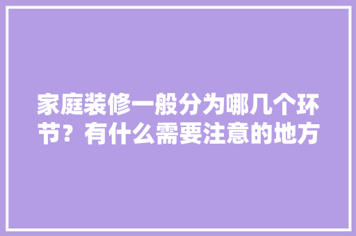 家庭装修一般分为哪几个环节？有什么需要注意的地方，装修前5项准备什么工作啊。 家庭装修一般分为哪几个环节？有什么需要注意的地方，装修前5项准备什么工作啊。 装修知识