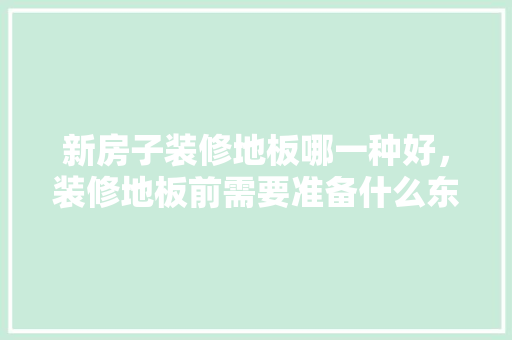 新房子装修地板哪一种好，装修地板前需要准备什么东西。 新房子装修地板哪一种好，装修地板前需要准备什么东西。 家居设计