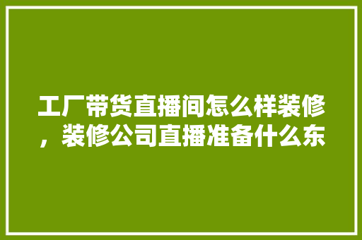 工厂带货直播间怎么样装修，装修公司直播准备什么东西。 工厂带货直播间怎么样装修，装修公司直播准备什么东西。 家居设计