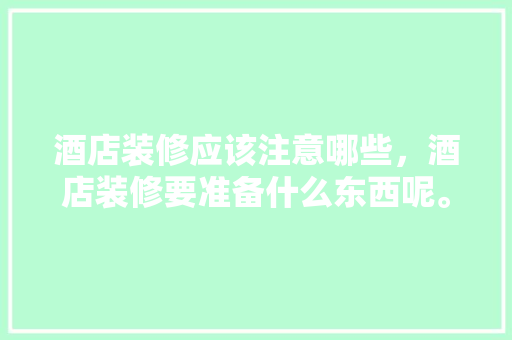 酒店装修应该注意哪些，酒店装修要准备什么东西呢。 酒店装修应该注意哪些，酒店装修要准备什么东西呢。 装修知识