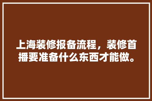 上海装修报备流程，装修首播要准备什么东西才能做。 上海装修报备流程，装修首播要准备什么东西才能做。 买房须知