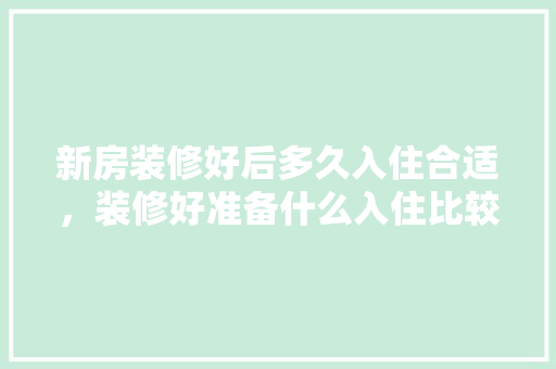 新房装修好后多久入住合适，装修好准备什么入住比较好。 新房装修好后多久入住合适，装修好准备什么入住比较好。 买房须知