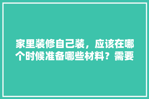 家里装修自己装，应该在哪个时候准备哪些材料？需要几个月时间，房子装修都要先准备什么东西。 家里装修自己装，应该在哪个时候准备哪些材料？需要几个月时间，房子装修都要先准备什么东西。 买房须知
