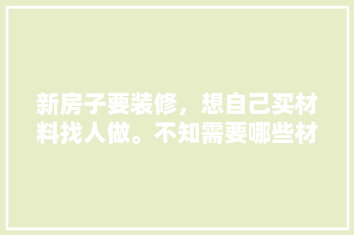 新房子要装修，想自己买材料找人做。不知需要哪些材料，装修要帮师傅准备什么东西。 新房子要装修，想自己买材料找人做。不知需要哪些材料，装修要帮师傅准备什么东西。 家居设计