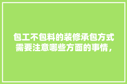 包工不包料的装修承包方式需要注意哪些方面的事情，装修不包料要准备什么东西。 包工不包料的装修承包方式需要注意哪些方面的事情，装修不包料要准备什么东西。 买房须知