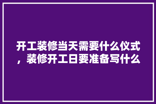 开工装修当天需要什么仪式，装修开工日要准备写什么内容。 装修知识
