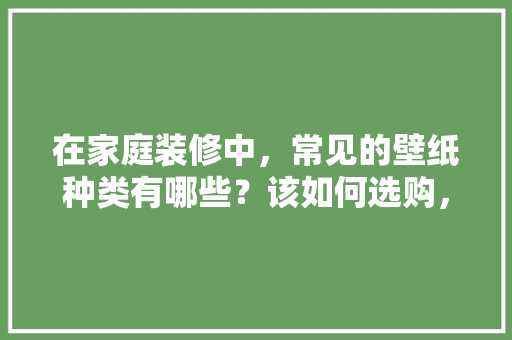 在家庭装修中，常见的壁纸种类有哪些？该如何选购，装修墙纸需要准备什么材料。 在家庭装修中，常见的壁纸种类有哪些？该如何选购，装修墙纸需要准备什么材料。 买房须知