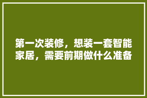 第一次装修，想装一套智能家居，需要前期做什么准备工作，安装复杂吗，居家装修需要什么准备工作。 第一次装修，想装一套智能家居，需要前期做什么准备工作，安装复杂吗，居家装修需要什么准备工作。 买房须知