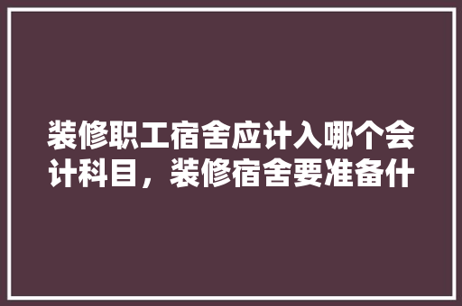 装修职工宿舍应计入哪个会计科目，装修宿舍要准备什么材料呢。 装修职工宿舍应计入哪个会计科目，装修宿舍要准备什么材料呢。 买房须知
