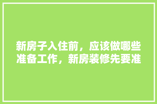 新房子入住前，应该做哪些准备工作，新房装修先要准备什么东西。 新房子入住前，应该做哪些准备工作，新房装修先要准备什么东西。 二手房