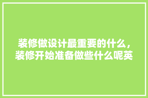 装修做设计最重要的什么，装修开始准备做些什么呢英语。 装修做设计最重要的什么，装修开始准备做些什么呢英语。 家居装饰