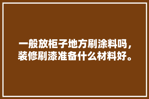 一般放柜子地方刷涂料吗，装修刷漆准备什么材料好。 一般放柜子地方刷涂料吗，装修刷漆准备什么材料好。 装修知识