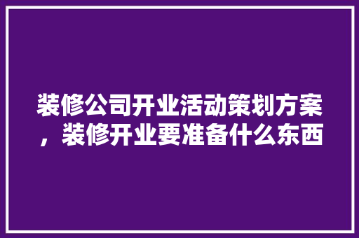 装修公司开业活动策划方案，装修开业要准备什么东西。 装修公司开业活动策划方案，装修开业要准备什么东西。 家居装饰