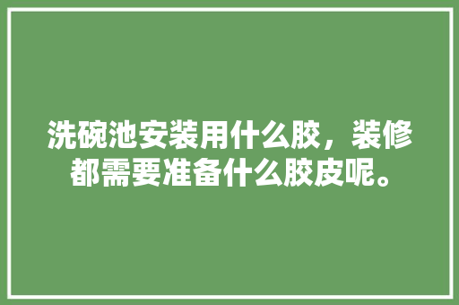 洗碗池安装用什么胶，装修都需要准备什么胶皮呢。 洗碗池安装用什么胶，装修都需要准备什么胶皮呢。 买房须知