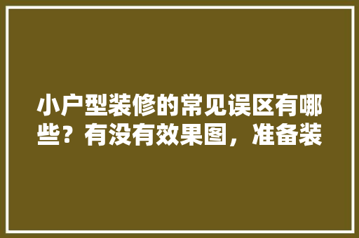 小户型装修的常见误区有哪些？有没有效果图，准备装修的房子应该注意什么。 小户型装修的常见误区有哪些？有没有效果图，准备装修的房子应该注意什么。 买房须知