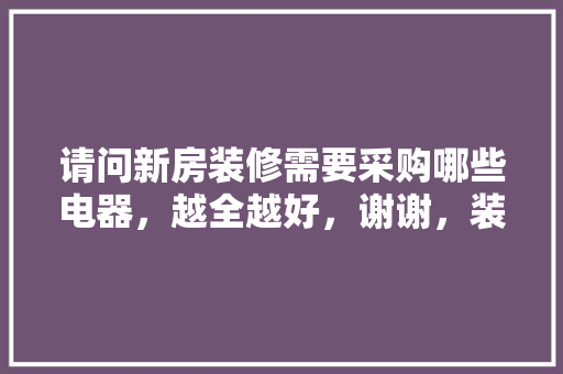 请问新房装修需要采购哪些电器，越全越好，谢谢，装修前期需要准备买什么东西。 请问新房装修需要采购哪些电器，越全越好，谢谢，装修前期需要准备买什么东西。 家居装饰