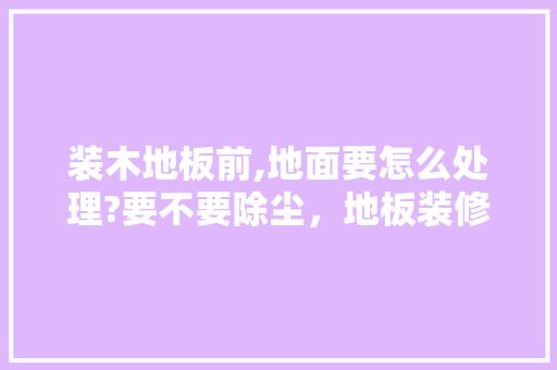 装木地板前,地面要怎么处理?要不要除尘，地板装修前需要准备什么东西。 装木地板前,地面要怎么处理?要不要除尘，地板装修前需要准备什么东西。 买房须知