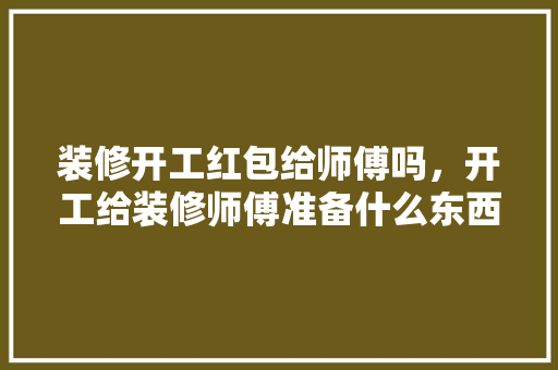装修开工红包给师傅吗，开工给装修师傅准备什么东西。 装修开工红包给师傅吗，开工给装修师傅准备什么东西。 买房须知