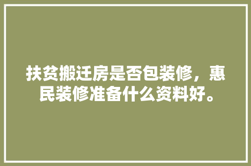 扶贫搬迁房是否包装修，惠民装修准备什么资料好。 扶贫搬迁房是否包装修，惠民装修准备什么资料好。 装修知识