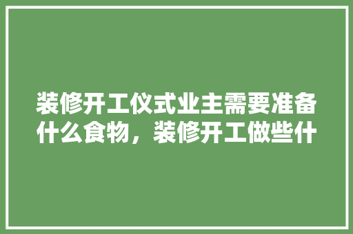 装修开工仪式业主需要准备什么食物，装修开工做些什么准备工作。 装修开工仪式业主需要准备什么食物，装修开工做些什么准备工作。 二手房