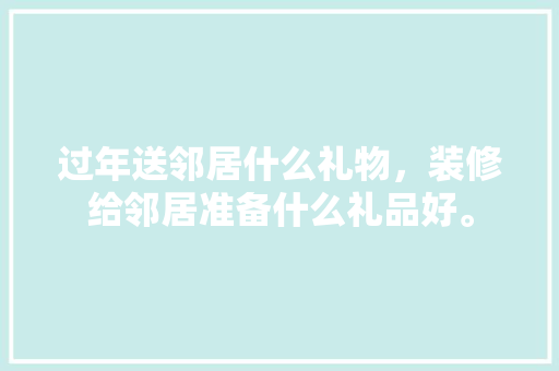 过年送邻居什么礼物，装修给邻居准备什么礼品好。 过年送邻居什么礼物，装修给邻居准备什么礼品好。 装修知识