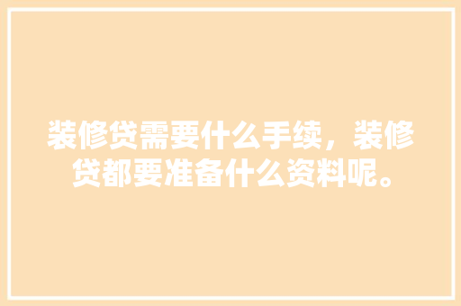 装修贷需要什么手续，装修贷都要准备什么资料呢。 装修贷需要什么手续，装修贷都要准备什么资料呢。 家居设计