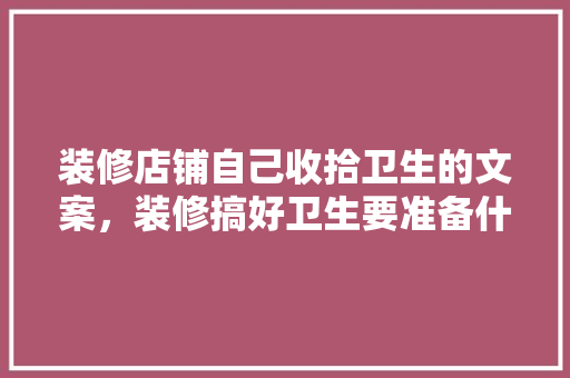 装修店铺自己收拾卫生的文案，装修搞好卫生要准备什么东西。 装修店铺自己收拾卫生的文案，装修搞好卫生要准备什么东西。 家居设计