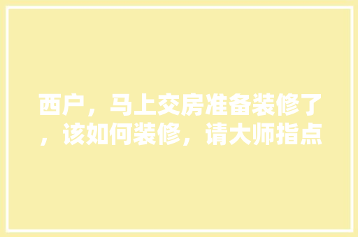 西户，马上交房准备装修了，该如何装修，请大师指点，交房要装修要做什么准备工作。 西户，马上交房准备装修了，该如何装修，请大师指点，交房要装修要做什么准备工作。 买房须知