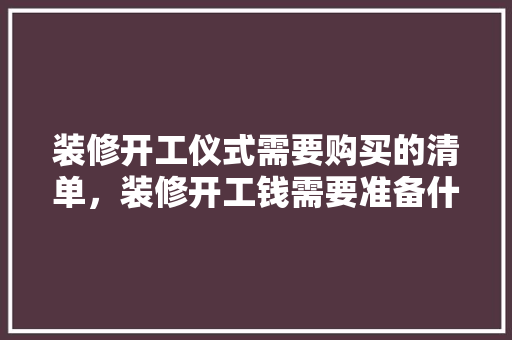 装修开工仪式需要购买的清单，装修开工钱需要准备什么材料。 装修开工仪式需要购买的清单，装修开工钱需要准备什么材料。 家居设计